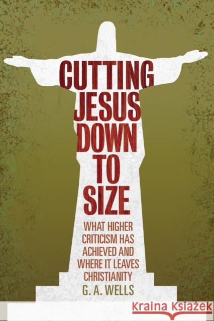 Cutting Jesus Down to Size: What Higher Criticism Has Achieved and Where It Leaves Christianity Wells, George Albert 9780812696561