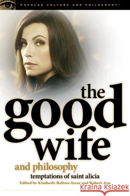 The Good Wife and Philosophy: Temptations of Saint Alicia Kimberly Baltzer-Jaray Robert Arp 9780812698244 Open Court Publishing Company