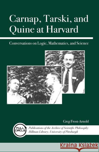 Carnap, Tarski, and Quine at Harvard: Conversations on Logic, Mathematics, and Science Frost-Arnold, Greg 9780812698305 Open Court Publishing Company