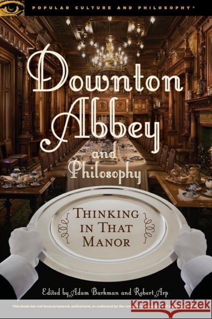 Downton Abbey and Philosophy: Thinking in That Manor Adam Barkman Robert Arp 9780812699036