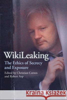 Wikileaking: The Ethics of Secrecy and Exposure Christian Cotton Robert Arp 9780812699883 Open Court