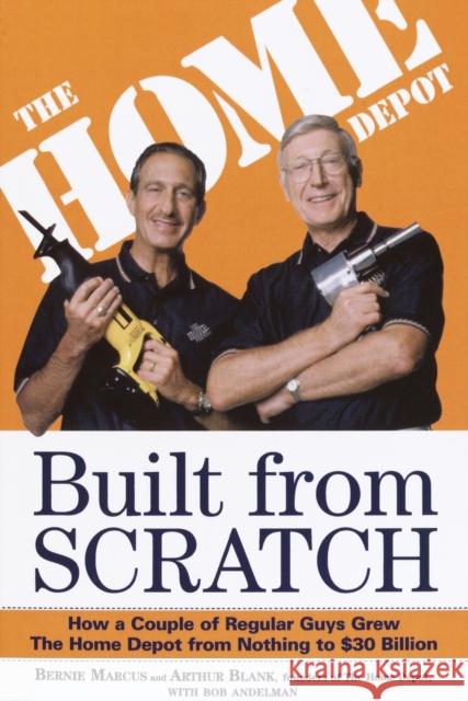 Built from Scratch: How a Couple of Regular Guys Grew the Home Depot from Nothing to $30 Billion Bernie Marcus Arthur Blank Bob Andelman 9780812933789