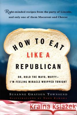 How to Eat Like a Republican: Or, Hold the Mayo, Muffy--I'm Feeling Miracle Whipped Tonight Susanne Grayson Townsend Tony Zamora 9780812971026
