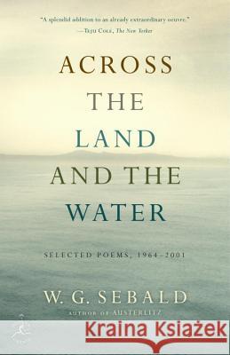 Across the Land and the Water: Selected Poems, 1964-2001 W. G. Sebald 9780812981100 Modern Library