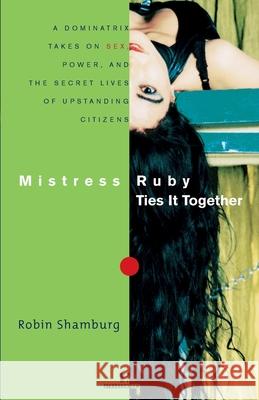 Mistress Ruby Ties It Together: A Dominatrix Takes on Sex, Power, and the Secret Lives of Upstanding Citizens Robin Shamburg 9780812991543 Atrandom