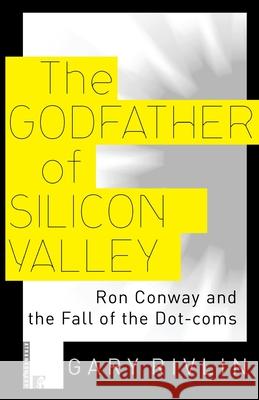 The Godfather of Silicon Valley: Ron Conway and the Fall of the Dot-Coms Gary Rivlin 9780812991635
