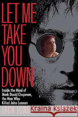 Let Me Take You Down: Inside the Mind of Mark David Chapman, the Man Who Killed John Lennon Jack Jones 9780812991703 0
