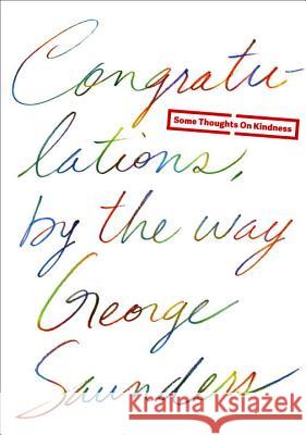 Congratulations, by the Way: Some Thoughts on Kindness George Saunders 9780812996272 Random House