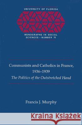 Communists and Catholics in France, 1936-39 : Politics of the Outstretched Hand Francis J. Murphy 9780813009360 University Press of Florida