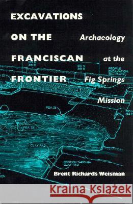 Excavations on the Franciscan Frontier: Archaeology at the Fig Springs Mission Brent Richards Weisman 9780813011196