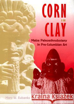 Corn in Clay: Maize Paleoethnobotany in Pre-Columbian Art Mary W. Eubanks 9780813016696 University Press of Florida
