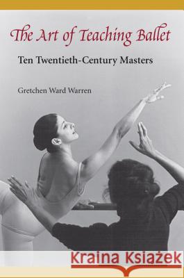 The Art of Teaching Ballet: Ten 20th-Century Masters Warren, Gretchen W. 9780813017112 University Press of Florida