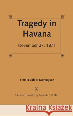 Tragedy in Havana : November 27, 1871 Fermin Valdes-Dominguez Consuelo E. Stebbins 9780813017471 University Press of Florida