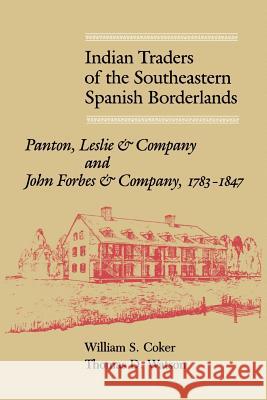Indian Traders of the Southeastern Spanish Borderlands: Panton, Leslie & Company and John Forbes & Company, 1783-1847 William S. Coker Thomas D. Watson J. Leitch Wright 9780813018546
