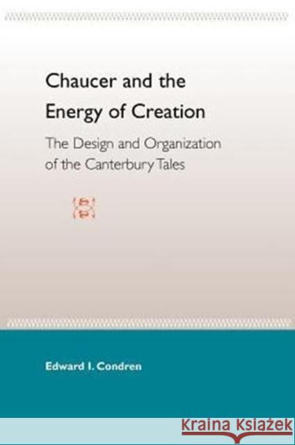 Chaucer and the Energy of Creation: The Design and the Organization of the Canterbury Tales Edward I. Condren 9780813018560 University Press of Florida
