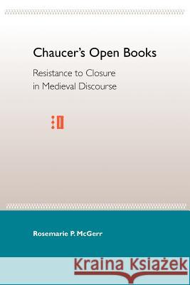 Chaucer's Open Books: Resistance to Closure in Medieval Discourse Rosemarie P. McGerr 9780813018607 University Press of Florida