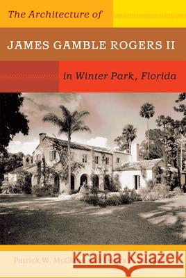The Architecture of James Gamble Rogers II in Winter Park, Florida Patrick W. McClane Debra A. McClane 9780813027708 University Press of Florida
