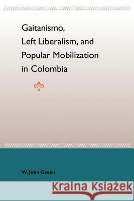 Gaitanismo, Left Liberalism, and Popular Mobilization in Colombia W. John Green 9780813028118 University Press of Florida