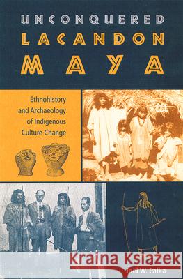 Unconquered Lacandon Maya: Ethnohistory and Archaeology of Indigenous Culture Change Palka, Joel W. 9780813028163 University Press of Florida
