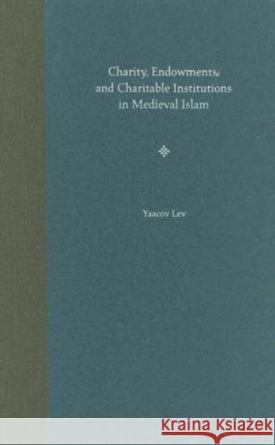 Charity, Endowments, and Charitable Institutions in Medieval Islam Yaacov Lev 9780813028699