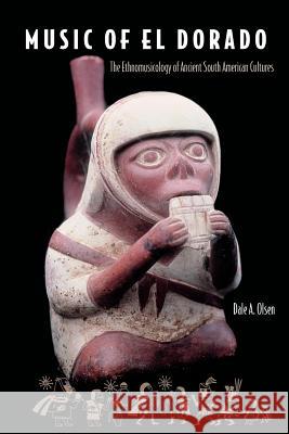 Music of El Dorado: The Ethnomusicology of Ancient South American Cultures Dale A. Olsen 9780813029207 University Press of Florida
