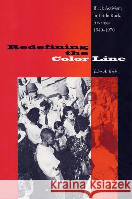Redefining the Color Line: Black Activism in Little Rock, Arkansas, 1940-1970 John A. Kirk 9780813029238 Florida State University