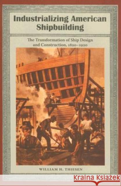 Industrializing American Shipbuilding: The Transformation of Ship Design and Construction, 1820-1920 Thiesen, William H. 9780813029405 University Press of Florida