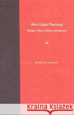 Afro-Cuban Theology : Religion, Race, Culture, and Identity Michelle A. Gonzalez 9780813029979 University Press of Florida