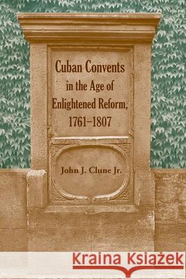 Cuban Convents in the Age of Enlightened Reform, 1761-1807 John J. Clune 9780813032177 University Press of Florida