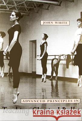Advanced Principles in Teaching Classical Ballet John White 9780813032979 University Press of Florida