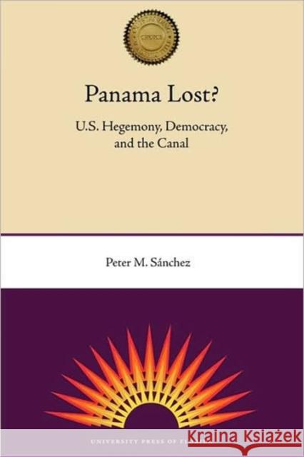 Panama Lost?: U.S. Hegemony, Democracy, and the Canal Peter M. Sanchez 9780813033037 University Press of Florida