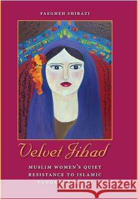 Velvet Jihad: Muslim Women's Quiet Resistance to Islamic Fundamentalism Faegheh Shirazi 9780813033549 University Press of Florida