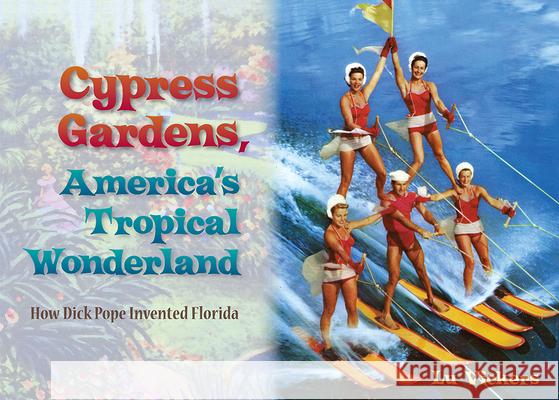 Cypress Gardens, America's Tropical Wonderland: How Dick Pope Invented Florida Vickers, Lu 9780813034997 University Press of Florida