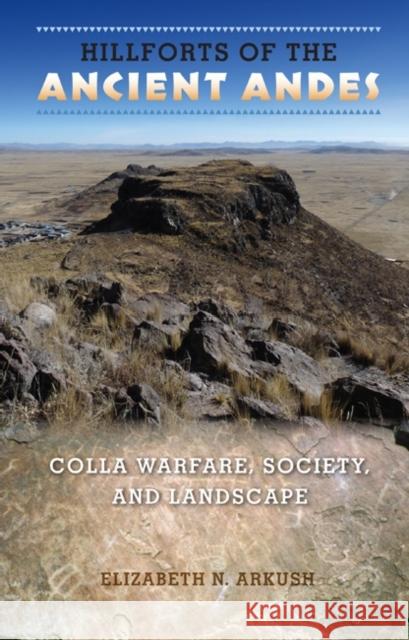 Hillforts of the Ancient Andes: Colla Warfare, Society, and Landscape Arkush, Elizabeth N. 9780813035260