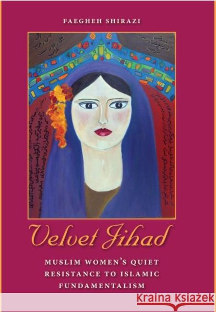 Velvet Jihad: Muslim Women's Quiet Resistance to Islamic Fundamentalism Faegheh Shirazi 9780813037301 University Press of Florida