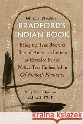 Bradford's Indian Book : Being the True Roote & Rise of American Letters as Revealed by the Native Text Embedded in Of Plimoth Plantation Betty Booth Donohue 9780813037370
