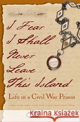 I Fear I Shall Never Leave This Island: Life in a Civil War Prison David R. Bush Wesley Makely 9780813037448 University Press of Florida