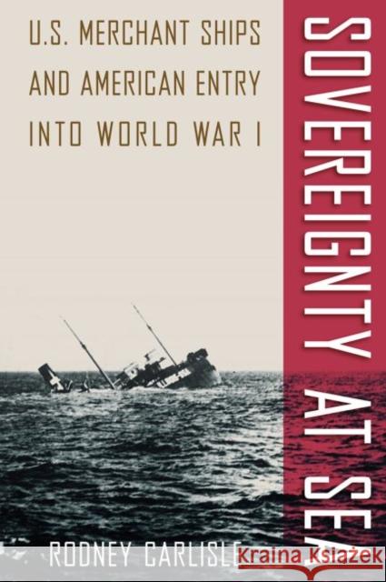 Sovereignty at Sea: U.S. Merchant Ships and American Entry Into World War I Rodney Carlisle 9780813037622 University Press of Florida