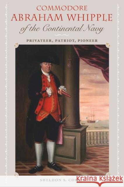 Commodore Abraham Whipple of the Continental Navy: Privateer, Patriot, Pioneer Sheldon S. Cohen 9780813039787