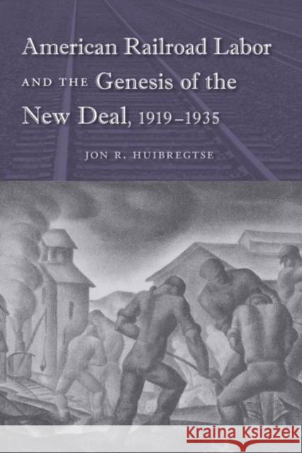 American Railroad Labor and the Genesis of the New Deal, 1919-1935 Jon R. Huibregtse 9780813041698 University Press of Florida