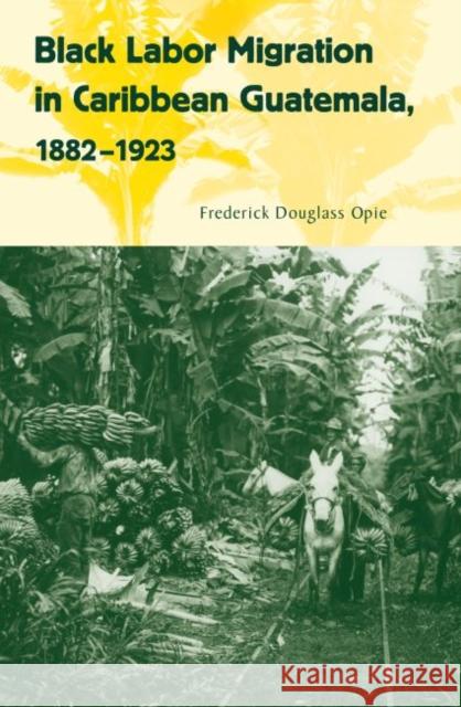Black Labor Migration in Caribbean Guatemala, 1882-1923 Frederick Douglass Opie 9780813044422 University Press of Florida