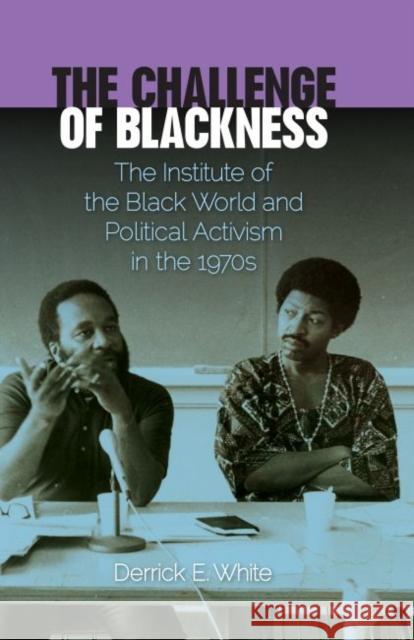 The Challenge of Blackness: The Institute of the Black World and Political Activism in the 1970s Derrick E. White 9780813044446