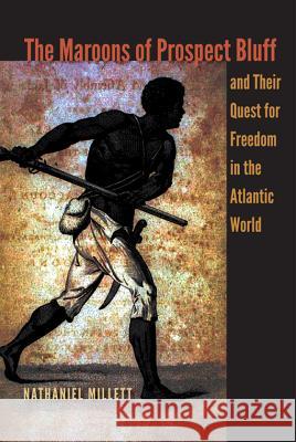 The Maroons of Prospect Bluff and Their Quest for Freedom in the Atlantic World Nathaniel Millett 9780813044545 University Press of Florida