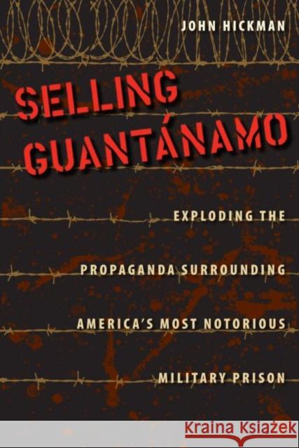 Selling Guantanamo: Exploding the Propaganda Surrounding America's Most Notorious Military Prison Hickman, John 9780813044552