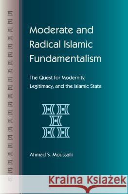 Moderate and Radical Islamic Fundamentalism: The Quest for Modernity, Legitimacy, and the Islamic State Moussalli, Ahmad S. 9780813044699 0