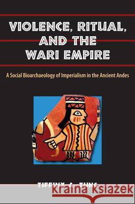 Violence, Ritual, and the Wari Empire: A Social Bioarchaeology of Imperialism in the Ancient Andes Tung, Tiffiny A. 9780813044736