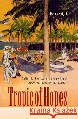 Tropic of Hopes: California, Florida, and the Selling of American Paradise, 1869-1929 Knight, Henry 9780813044811 University Press of Florida
