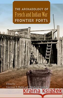 The Archaeology of French and Indian War Frontier Forts Lawrence E. Babits Stephanie Gandulla 9780813049069