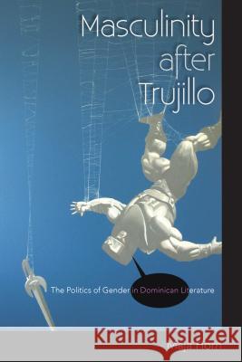 Masculinity After Trujillo: The Politics of Gender in Dominican Literature Maja Horn 9780813049304 University Press of Florida