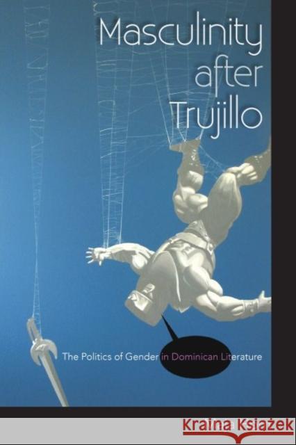 Masculinity After Trujillo: The Politics of Gender in Dominican Literature Maja Horn 9780813054001 University Press of Florida